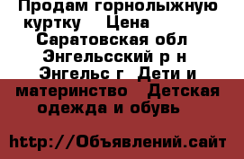 Продам горнолыжную куртку. › Цена ­ 1 000 - Саратовская обл., Энгельсский р-н, Энгельс г. Дети и материнство » Детская одежда и обувь   